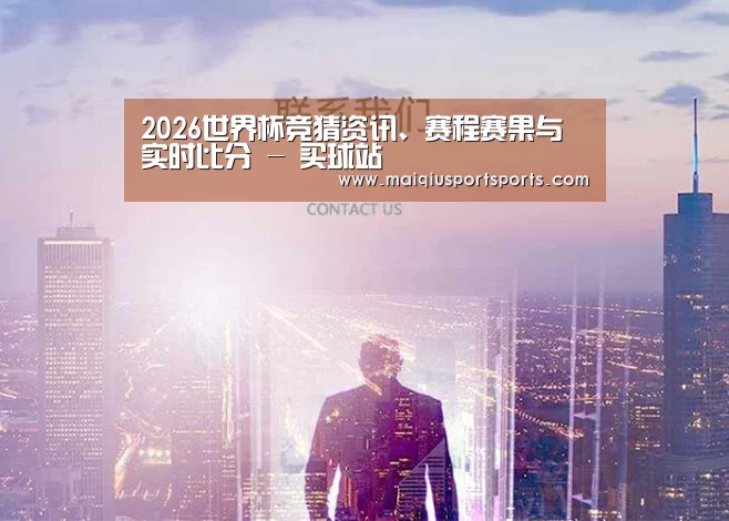 2026世界杯竞猜资讯、赛程赛果与实时比分 - 买球站
