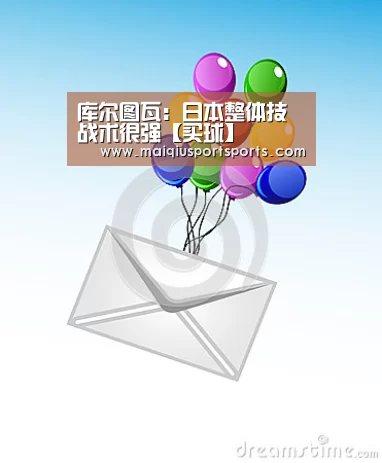 库尔图瓦:日本整体技战术很强【买球】(图1) 买球站官网