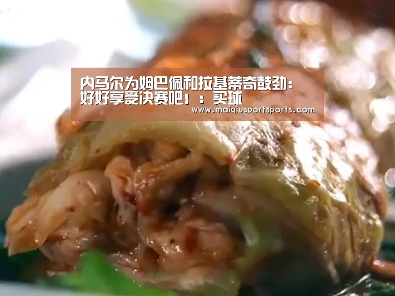 内马尔为姆巴佩和拉基蒂奇鼓劲:好好享受决赛吧!:买球(图3) 买球